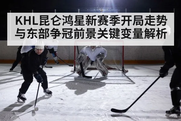 KHL昆仑鸿星新赛季开局走势与东部争冠前景关键变量解析（kaiyun）