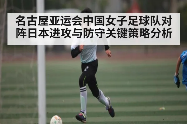 名古屋亚运会中国女子足球队对阵日本进攻与防守关键策略分析 | kaiyun