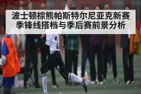 波士顿棕熊帕斯特尔尼亚克新赛季锋线搭档与季后赛前景分析
