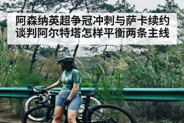 阿森纳英超争冠冲刺与萨卡续约谈判阿尔特塔怎样平衡两条主线 | kaiyun
